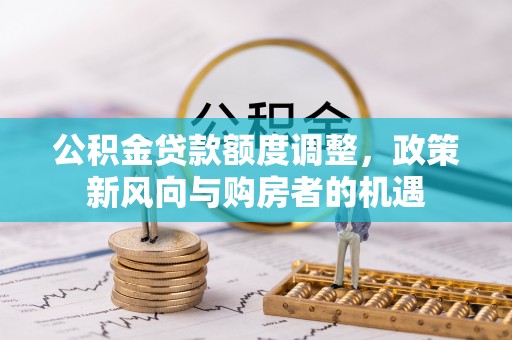 泊头公积金贷款额度调整，政策新风向与购房者的机遇