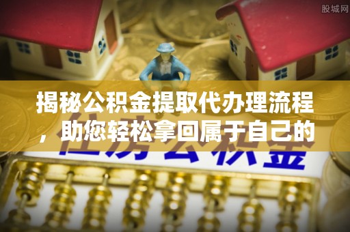 泊头揭秘公积金提取代办理流程，助您轻松拿回属于自己的钱