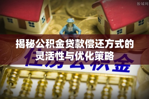 泊头揭秘公积金贷款偿还方式的灵活性与优化策略